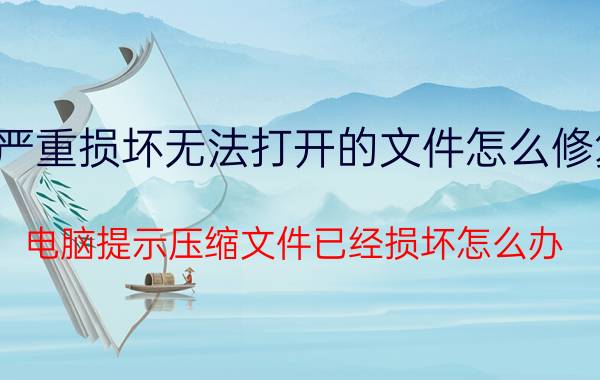 严重损坏无法打开的文件怎么修复 电脑提示压缩文件已经损坏怎么办？